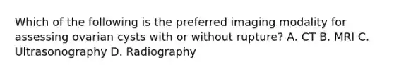 Which of the following is the preferred imaging modality for assessing ovarian cysts with or without rupture? A. CT B. MRI C. Ultrasonography D. Radiography