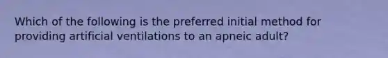 Which of the following is the preferred initial method for providing artificial ventilations to an apneic adult?