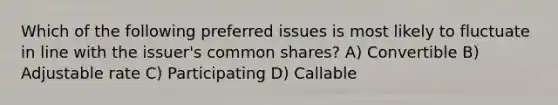 Which of the following preferred issues is most likely to fluctuate in line with the issuer's common shares? A) Convertible B) Adjustable rate C) Participating D) Callable