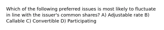 Which of the following preferred issues is most likely to fluctuate in line with the issuer's common shares? A) Adjustable rate B) Callable C) Convertible D) Participating