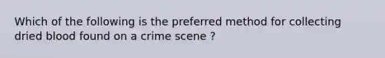 Which of the following is the preferred method for collecting dried blood found on a crime scene ?