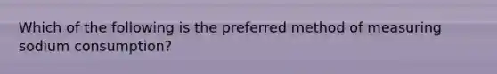 Which of the following is the preferred method of measuring sodium consumption?