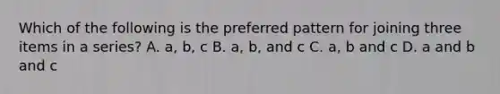 Which of the following is the preferred pattern for joining three items in a series? A. a, b, c B. a, b, and c C. a, b and c D. a and b and c