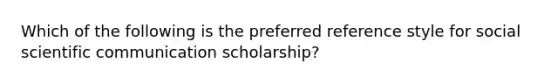 Which of the following is the preferred reference style for social scientific communication scholarship?