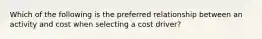 Which of the following is the preferred relationship between an activity and cost when selecting a cost driver?