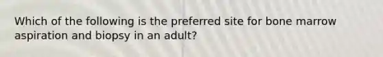 Which of the following is the preferred site for bone marrow aspiration and biopsy in an adult?