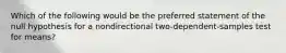 Which of the following would be the preferred statement of the null hypothesis for a nondirectional two-dependent-samples test for means?