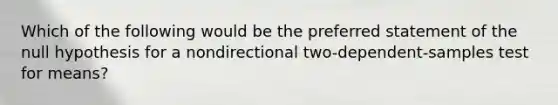 Which of the following would be the preferred statement of the null hypothesis for a nondirectional two-dependent-samples test for means?