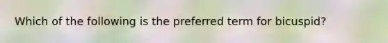 Which of the following is the preferred term for bicuspid?