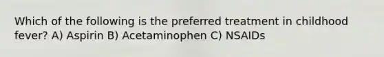 Which of the following is the preferred treatment in childhood fever? A) Aspirin B) Acetaminophen C) NSAIDs