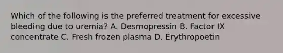 Which of the following is the preferred treatment for excessive bleeding due to uremia? A. Desmopressin B. Factor IX concentrate C. Fresh frozen plasma D. Erythropoetin