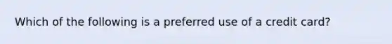 Which of the following is a preferred use of a credit card?