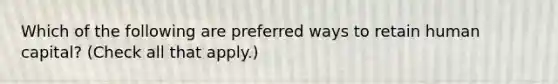 Which of the following are preferred ways to retain human capital? (Check all that apply.)