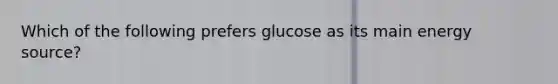 Which of the following prefers glucose as its main energy source?