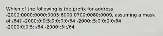 Which of the following is the prefix for address -2000:0000:0000:0005:6000:0700:0080:0009, assuming a mask of /64? -2000:0:0:5:0:0:0:0/64 -2000::5:0:0:0:0/64 -2000:0:0:5::/64 -2000::5::/64