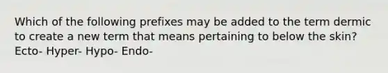 Which of the following prefixes may be added to the term dermic to create a new term that means pertaining to below the skin? Ecto- Hyper- Hypo- Endo-