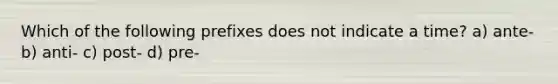 Which of the following prefixes does not indicate a time? a) ante- b) anti- c) post- d) pre-