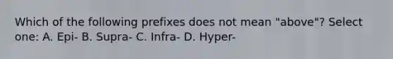 Which of the following prefixes does not mean "above"? Select one: A. Epi- B. Supra- C. Infra- D. Hyper-