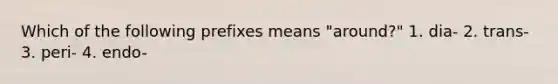 Which of the following prefixes means "around?" 1. dia- 2. trans- 3. peri- 4. endo-