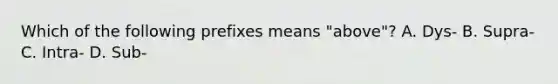 Which of the following prefixes means "above"? A. Dys- B. Supra- C. Intra- D. Sub-