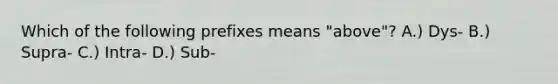 Which of the following prefixes means "above"? A.) Dys- B.) Supra- C.) Intra- D.) Sub-