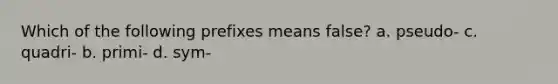 Which of the following prefixes means false? a. pseudo- c. quadri- b. primi- d. sym-