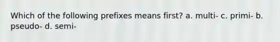 Which of the following prefixes means first? a. multi- c. primi- b. pseudo- d. semi-