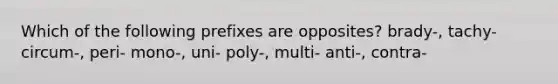 Which of the following prefixes are opposites? brady-, tachy- circum-, peri- mono-, uni- poly-, multi- anti-, contra-