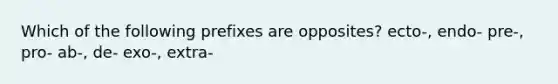 Which of the following prefixes are opposites? ecto-, endo- pre-, pro- ab-, de- exo-, extra-