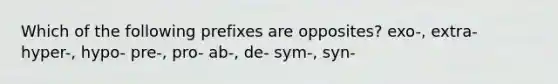 Which of the following prefixes are opposites? exo-, extra- hyper-, hypo- pre-, pro- ab-, de- sym-, syn-