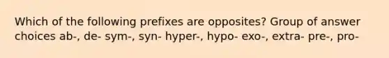 Which of the following prefixes are opposites? Group of answer choices ab-, de- sym-, syn- hyper-, hypo- exo-, extra- pre-, pro-