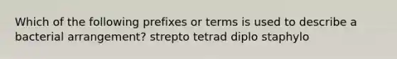 Which of the following prefixes or terms is used to describe a bacterial arrangement? strepto tetrad diplo staphylo