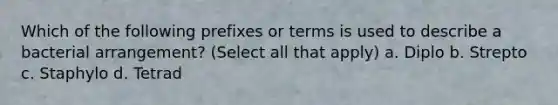 Which of the following prefixes or terms is used to describe a bacterial arrangement? (Select all that apply) a. Diplo b. Strepto c. Staphylo d. Tetrad