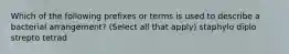 Which of the following prefixes or terms is used to describe a bacterial arrangement? (Select all that apply) staphylo diplo strepto tetrad