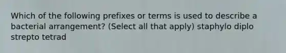 Which of the following prefixes or terms is used to describe a bacterial arrangement? (Select all that apply) staphylo diplo strepto tetrad