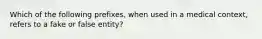 Which of the following prefixes, when used in a medical context, refers to a fake or false entity?