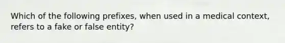 Which of the following prefixes, when used in a medical context, refers to a fake or false entity?