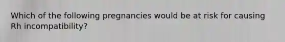 Which of the following pregnancies would be at risk for causing Rh incompatibility?