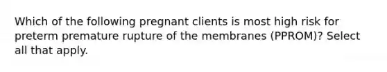 Which of the following pregnant clients is most high risk for preterm premature rupture of the membranes (PPROM)? Select all that apply.