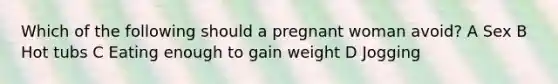 Which of the following should a pregnant woman avoid? A Sex B Hot tubs C Eating enough to gain weight D Jogging