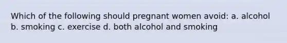 Which of the following should pregnant women avoid: a. alcohol b. smoking c. exercise d. both alcohol and smoking