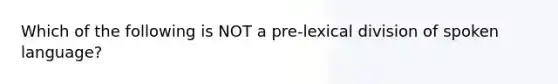 Which of the following is NOT a pre-lexical division of spoken language?