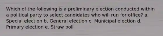 Which of the following is a preliminary election conducted within a political party to select candidates who will run for office? a. Special election b. General election c. Municipal election d. <a href='https://www.questionai.com/knowledge/kDurPfWGmk-primary-election' class='anchor-knowledge'>primary election</a> e. Straw poll