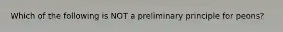 Which of the following is NOT a preliminary principle for peons?