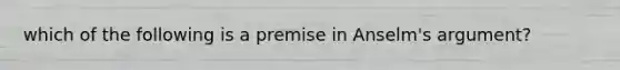 which of the following is a premise in Anselm's argument?