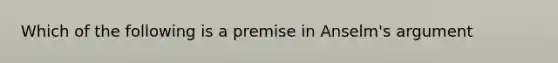 Which of the following is a premise in Anselm's argument