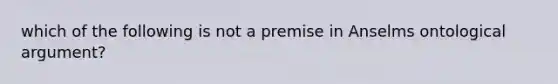 which of the following is not a premise in Anselms ontological argument?