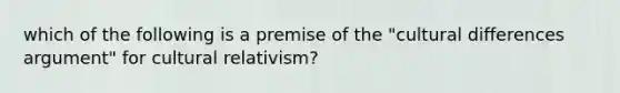 which of the following is a premise of the "cultural differences argument" for cultural relativism?