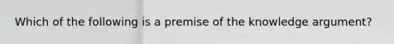 Which of the following is a premise of the knowledge argument?