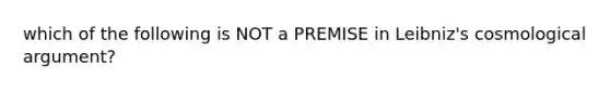 which of the following is NOT a PREMISE in Leibniz's cosmological argument?